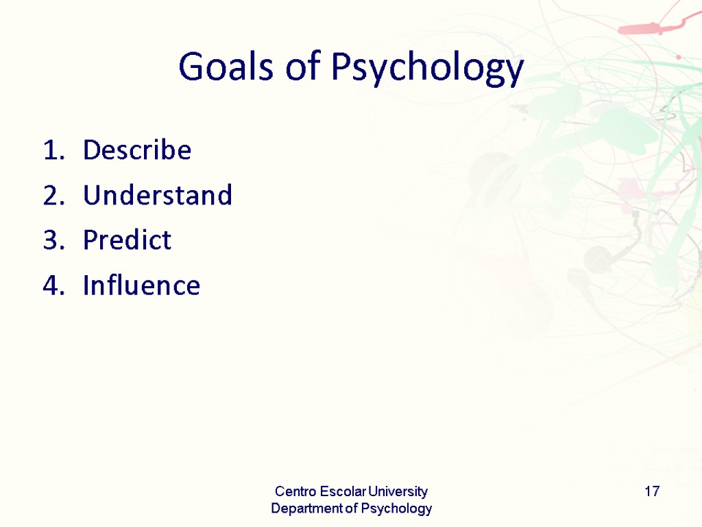 Goals of Psychology Describe Understand Predict Influence Centro Escolar University Department of Psychology 17